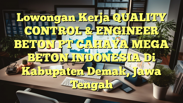 Lowongan Kerja QUALITY CONTROL & ENGINEER BETON PT CAHAYA MEGA BETON INDONESIA Di Kabupaten Demak, Jawa Tengah